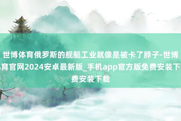 世博体育俄罗斯的舰艇工业就像是被卡了脖子-世博体育官网2024安卓最新版_手机app官方版免费安装下载