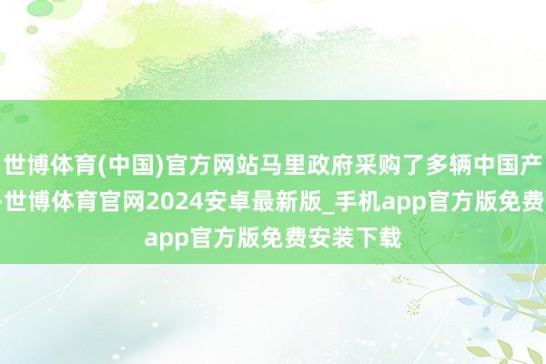 世博体育(中国)官方网站马里政府采购了多辆中国产的VP11-世博体育官网2024安卓最新版_手机app官方版免费安装下载