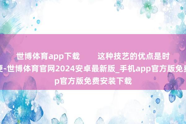 世博体育app下载        这种技艺的优点是时期相对轻便-世博体育官网2024安卓最新版_手机app官方版免费安装下载