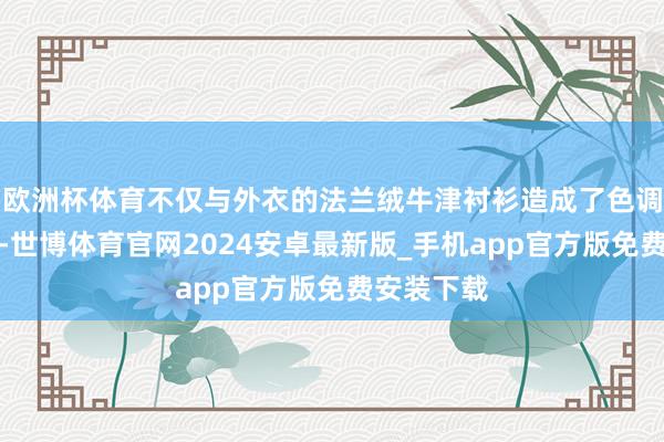 欧洲杯体育不仅与外衣的法兰绒牛津衬衫造成了色调上的呼应-世博体育官网2024安卓最新版_手机app官方版免费安装下载