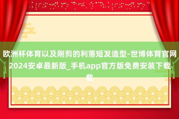 欧洲杯体育以及刚剪的利落短发造型-世博体育官网2024安卓最新版_手机app官方版免费安装下载