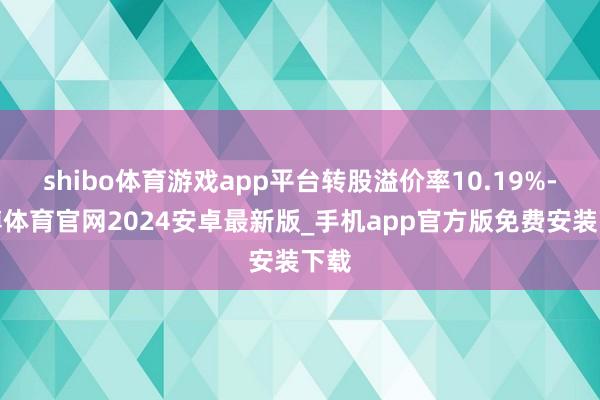 shibo体育游戏app平台转股溢价率10.19%-世博体育官网2024安卓最新版_手机app官方版免费安装下载