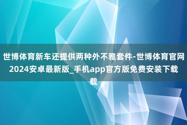 世博体育新车还提供两种外不雅套件-世博体育官网2024安卓最新版_手机app官方版免费安装下载