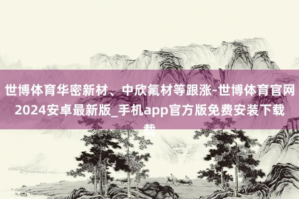 世博体育华密新材、中欣氟材等跟涨-世博体育官网2024安卓最新版_手机app官方版免费安装下载