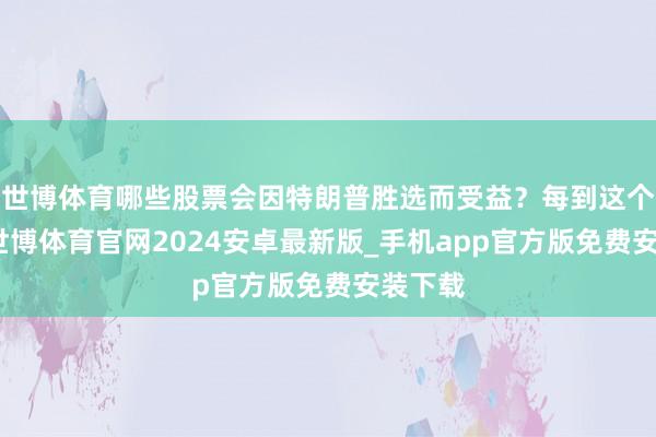 世博体育哪些股票会因特朗普胜选而受益？每到这个时候-世博体育官网2024安卓最新版_手机app官方版免费安装下载