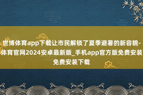 世博体育app下载让市民解锁了夏季避暑的新容貌-世博体育官网2024安卓最新版_手机app官方版免费安装下载