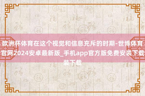 欧洲杯体育在这个视觉和信息充斥的时期-世博体育官网2024安卓最新版_手机app官方版免费安装下载