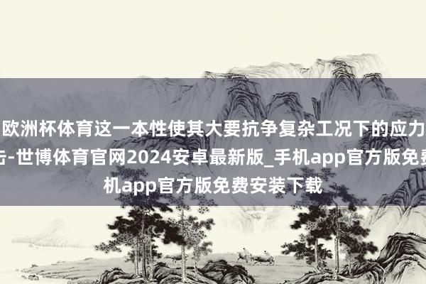 欧洲杯体育这一本性使其大要抗争复杂工况下的应力承接与冲击-世博体育官网2024安卓最新版_手机app官方版免费安装下载