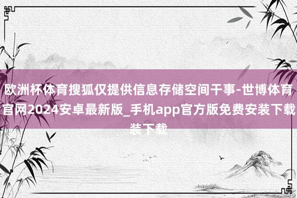 欧洲杯体育搜狐仅提供信息存储空间干事-世博体育官网2024安卓最新版_手机app官方版免费安装下载