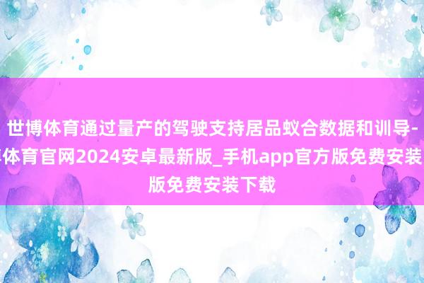 世博体育通过量产的驾驶支持居品蚁合数据和训导-世博体育官网2024安卓最新版_手机app官方版免费安装下载