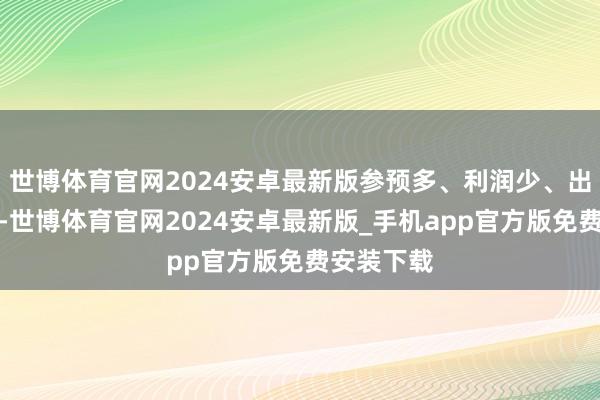 世博体育官网2024安卓最新版参预多、利润少、出着力还慢-世博体育官网2024安卓最新版_手机app官方版免费安装下载