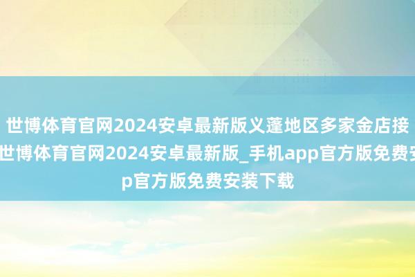 世博体育官网2024安卓最新版义蓬地区多家金店接踵开业-世博体育官网2024安卓最新版_手机app官方版免费安装下载