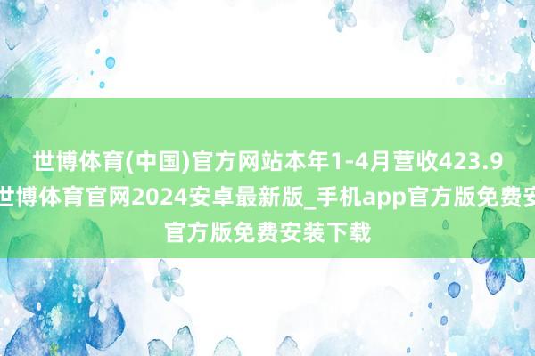 世博体育(中国)官方网站本年1-4月营收423.99万元-世博体育官网2024安卓最新版_手机app官方版免费安装下载