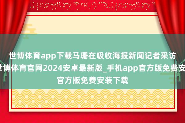 世博体育app下载　　马珊在吸收海报新闻记者采访时说-世博体育官网2024安卓最新版_手机app官方版免费安装下载