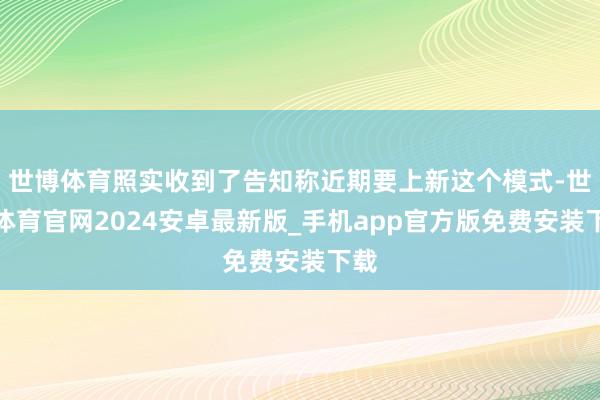 世博体育照实收到了告知称近期要上新这个模式-世博体育官网2024安卓最新版_手机app官方版免费安装下载