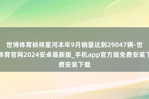 世博体育祯祥星河本年9月销量达到29047辆-世博体育官网2024安卓最新版_手机app官方版免费安装下载