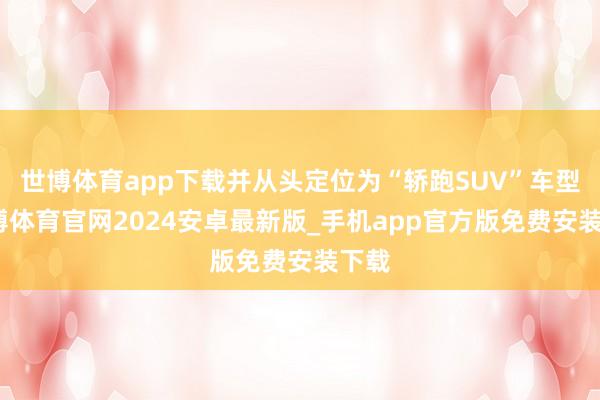 世博体育app下载并从头定位为“轿跑SUV”车型-世博体育官网2024安卓最新版_手机app官方版免费安装下载