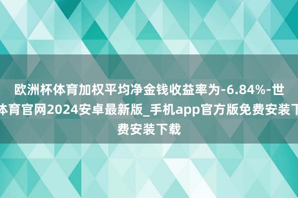 欧洲杯体育加权平均净金钱收益率为-6.84%-世博体育官网2024安卓最新版_手机app官方版免费安装下载