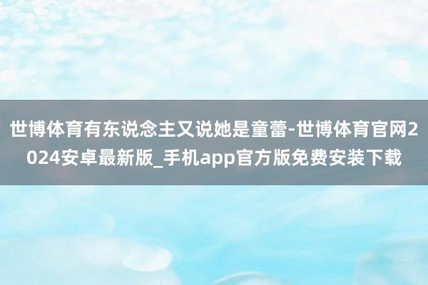 世博体育有东说念主又说她是童蕾-世博体育官网2024安卓最新版_手机app官方版免费安装下载