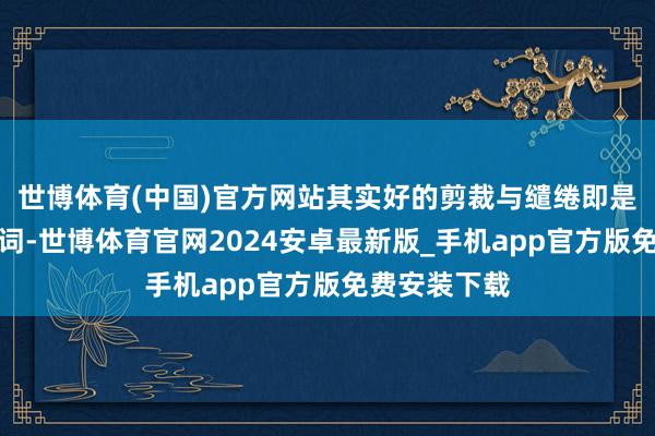 世博体育(中国)官方网站其实好的剪裁与缱绻即是最佳的代名词-世博体育官网2024安卓最新版_手机app官方版免费安装下载