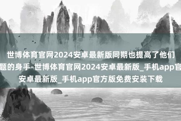 世博体育官网2024安卓最新版同期也提高了他们分析问题和惩处问题的身手-世博体育官网2024安卓最新版_手机app官方版免费安装下载