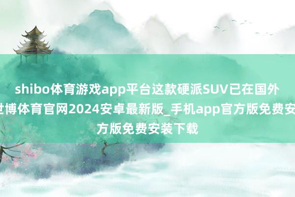 shibo体育游戏app平台这款硬派SUV已在国外亮相-世博体育官网2024安卓最新版_手机app官方版免费安装下载