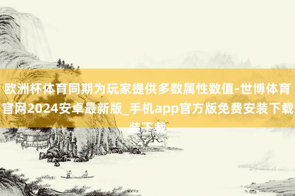 欧洲杯体育同期为玩家提供多数属性数值-世博体育官网2024安卓最新版_手机app官方版免费安装下载