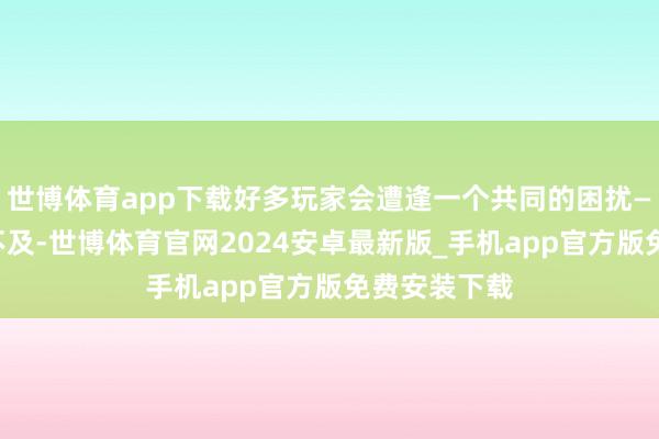 世博体育app下载好多玩家会遭逢一个共同的困扰——仓库空间不及-世博体育官网2024安卓最新版_手机app官方版免费安装下载