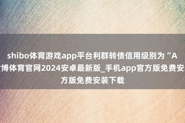 shibo体育游戏app平台利群转债信用级别为“AA”-世博体育官网2024安卓最新版_手机app官方版免费安装下载