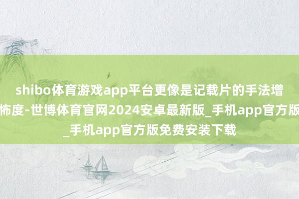 shibo体育游戏app平台更像是记载片的手法增多了游戏的恐怖度-世博体育官网2024安卓最新版_手机app官方版免费安装下载