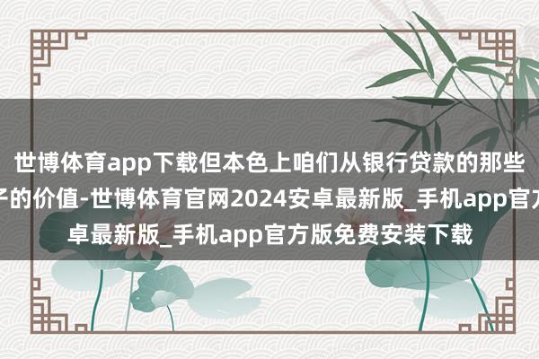 世博体育app下载但本色上咱们从银行贷款的那些钱并不是这套屋子的价值-世博体育官网2024安卓最新版_手机app官方版免费安装下载