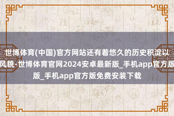 世博体育(中国)官方网站还有着悠久的历史积淀以及自然的地舆风貌-世博体育官网2024安卓最新版_手机app官方版免费安装下载