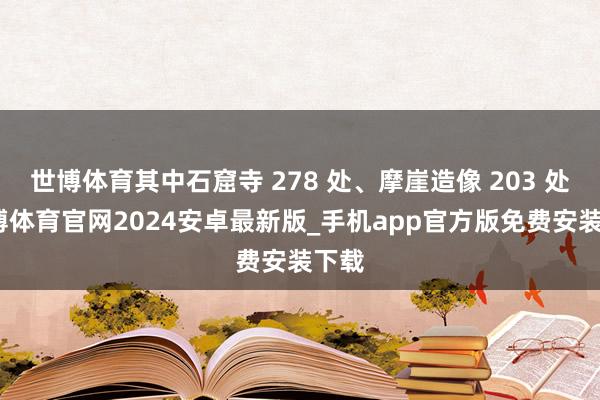 世博体育其中石窟寺 278 处、摩崖造像 203 处-世博体育官网2024安卓最新版_手机app官方版免费安装下载