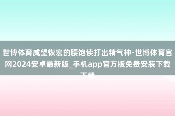 世博体育威望恢宏的腰饱读打出精气神-世博体育官网2024安卓最新版_手机app官方版免费安装下载