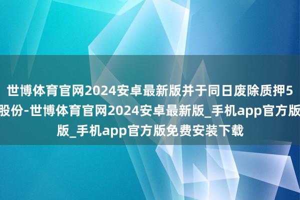 世博体育官网2024安卓最新版并于同日废除质押5040万股公司股份-世博体育官网2024安卓最新版_手机app官方版免费安装下载