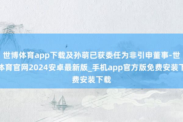 世博体育app下载及孙萌已获委任为非引申董事-世博体育官网2024安卓最新版_手机app官方版免费安装下载