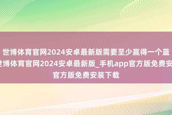 世博体育官网2024安卓最新版需要至少赢得一个蓝墙州-世博体育官网2024安卓最新版_手机app官方版免费安装下载