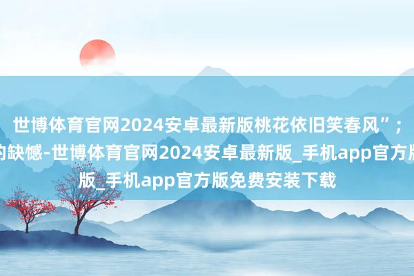 世博体育官网2024安卓最新版桃花依旧笑春风”；爱东谈主早逝的缺憾-世博体育官网2024安卓最新版_手机app官方版免费安装下载