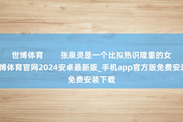 世博体育        张泉灵是一个比拟熟识隆重的女性-世博体育官网2024安卓最新版_手机app官方版免费安装下载