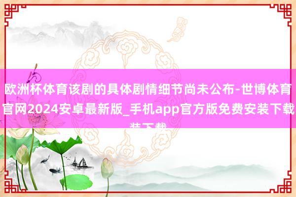 欧洲杯体育该剧的具体剧情细节尚未公布-世博体育官网2024安卓最新版_手机app官方版免费安装下载