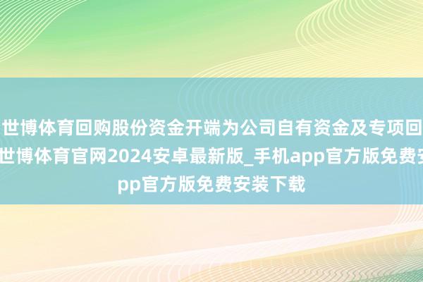 世博体育回购股份资金开端为公司自有资金及专项回购贷款-世博体育官网2024安卓最新版_手机app官方版免费安装下载