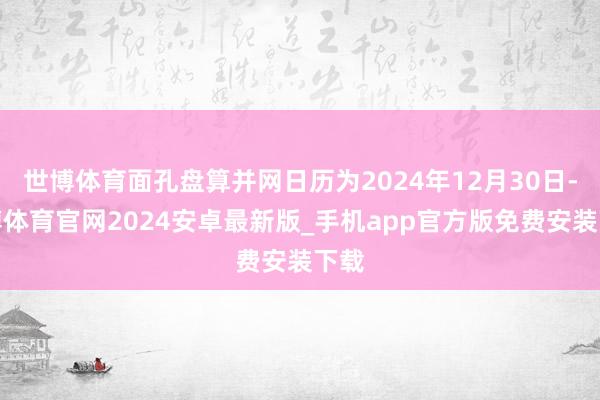 世博体育面孔盘算并网日历为2024年12月30日-世博体育官网2024安卓最新版_手机app官方版免费安装下载