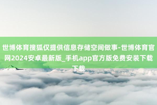 世博体育搜狐仅提供信息存储空间做事-世博体育官网2024安卓最新版_手机app官方版免费安装下载