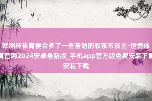 欧洲杯体育便会多了一些奋勉的收茶东谈主-世博体育官网2024安卓最新版_手机app官方版免费安装下载