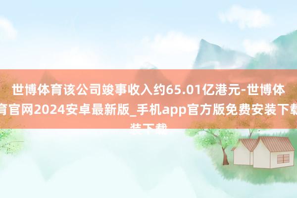 世博体育该公司竣事收入约65.01亿港元-世博体育官网2024安卓最新版_手机app官方版免费安装下载