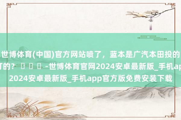 世博体育(中国)官方网站喷了，蓝本是广汽本田投的告白 这款车是那儿能打的？ ​​​-世博体育官网2024安卓最新版_手机app官方版免费安装下载