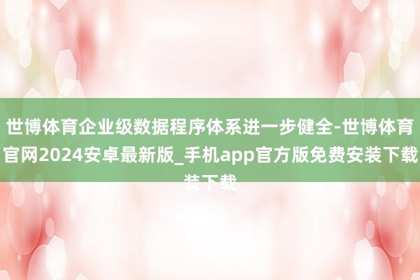 世博体育企业级数据程序体系进一步健全-世博体育官网2024安卓最新版_手机app官方版免费安装下载