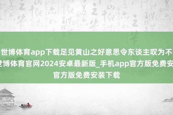 世博体育app下载足见黄山之好意思令东谈主叹为不雅止-世博体育官网2024安卓最新版_手机app官方版免费安装下载