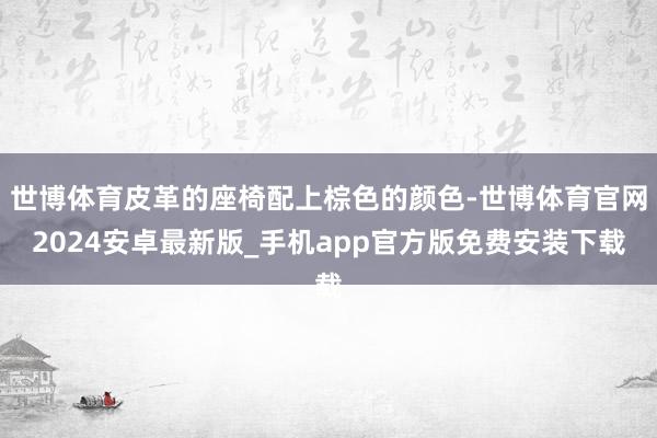 世博体育皮革的座椅配上棕色的颜色-世博体育官网2024安卓最新版_手机app官方版免费安装下载