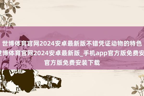 世博体育官网2024安卓最新版不错凭证动物的特色取名-世博体育官网2024安卓最新版_手机app官方版免费安装下载